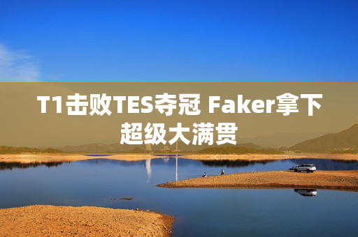 T1击败TES夺冠 Faker拿下超级大满贯