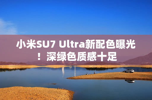 小米SU7 Ultra新配色曝光！深绿色质感十足