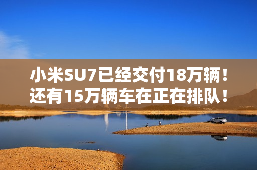 小米SU7已经交付18万辆!还有15万辆车在正在排队! 小米SU7已经交付18万辆!还有15万辆车在正在排队!