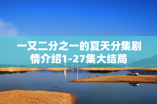 一又二分之一的夏天分集剧情介绍1-27集大结局 一又二分之一的夏天分集剧情介绍1-27集大结局