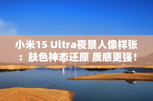小米15 Ultra夜景人像样张：肤色神态还原 质感更强！