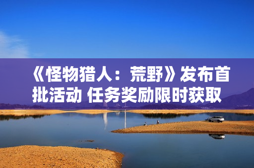 《怪物猎人：荒野》发布首批活动 任务奖励限时获取