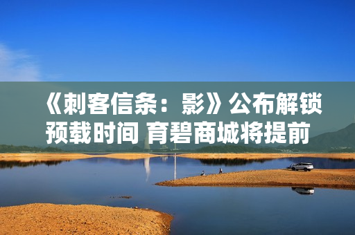 《刺客信条：影》公布解锁预载时间 育碧商城将提前