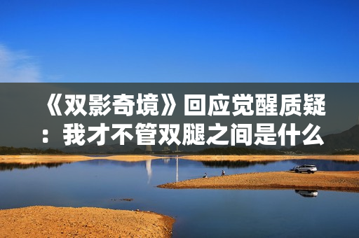 《双影奇境》回应觉醒质疑：我才不管双腿之间是什么