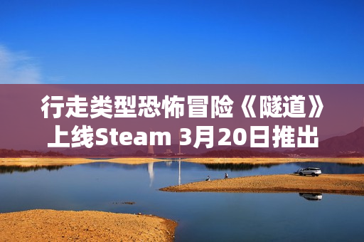 行走类型恐怖冒险《隧道》上线Steam 3月20日推出