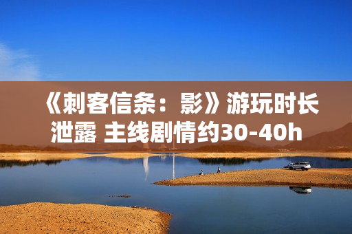 《刺客信条：影》游玩时长泄露 主线剧情约30-40h