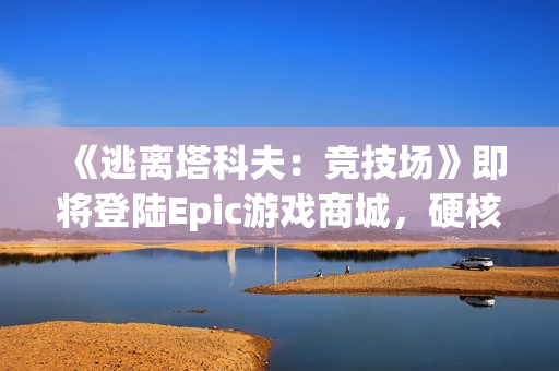 《逃离塔科夫：竞技场》即将登陆Epic游戏商城，硬核对战一触即发！