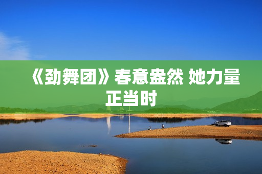《劲舞团》春意盎然 她力量正当时