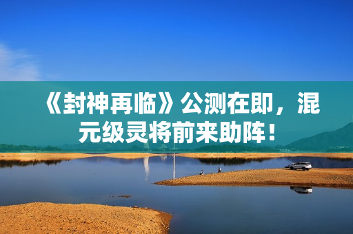《封神再临》公测在即，混元级灵将前来助阵！