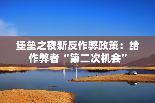 堡垒之夜新反作弊政策：给作弊者“第二次机会”