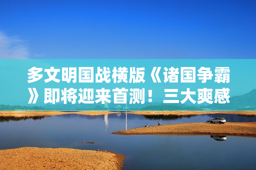 多文明国战横版《诸国争霸》即将迎来首测！三大爽感点燃初征烽火