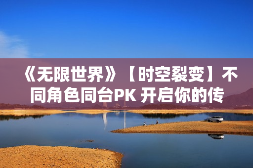 《无限世界》【时空裂变】不同角色同台PK 开启你的传奇冒险