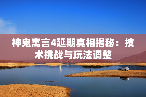 神鬼寓言4延期真相揭秘：技术挑战与玩法调整