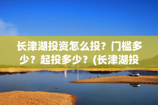 长津湖投资怎么投？门槛多少？起投多少？(长津湖投资多钱)
