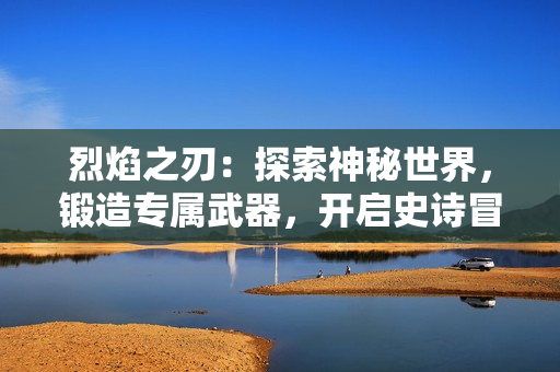 烈焰之刃：探索神秘世界，锻造专属武器，开启史诗冒险