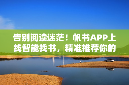 告别阅读迷茫！帆书APP上线智能找书，精准推荐你的下一本好书