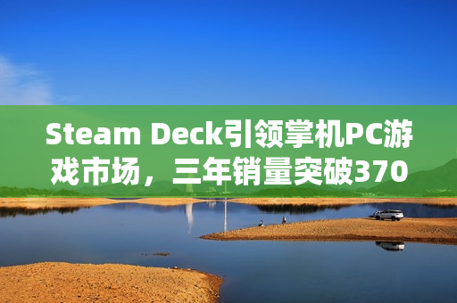 Steam Deck引领掌机PC游戏市场，三年销量突破370万