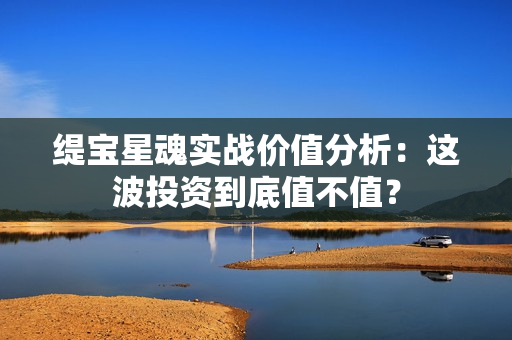 缇宝星魂实战价值分析：这波投资到底值不值？