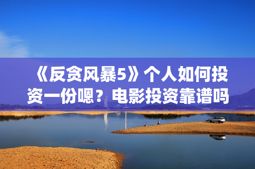 《反贪风暴5》个人如何投资一份嗯？电影投资靠谱吗？多少起投呢？(反贪风暴5:最终章 电影)
