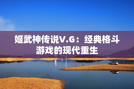 姬武神传说V.G：经典格斗游戏的现代重生