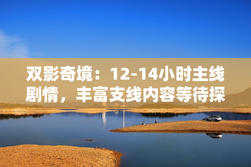 双影奇境：12-14小时主线剧情，丰富支线内容等待探索