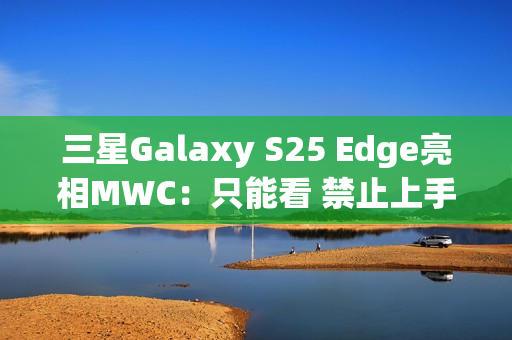 三星Galaxy S25 Edge亮相MWC：只能看 禁止上手