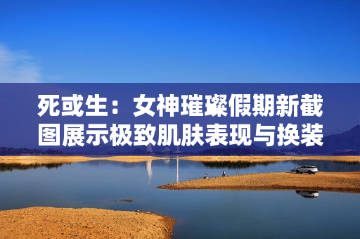 死或生:女神璀璨假期新截图展示极致肌肤表现与换装机制 死或生:女神璀璨假期新截图展示极致肌肤表现与换装机制