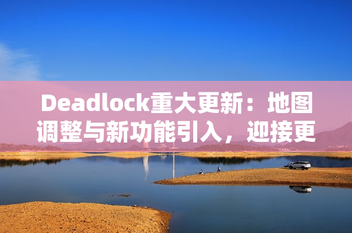 Deadlock重大更新：地图调整与新功能引入，迎接更激烈的战斗