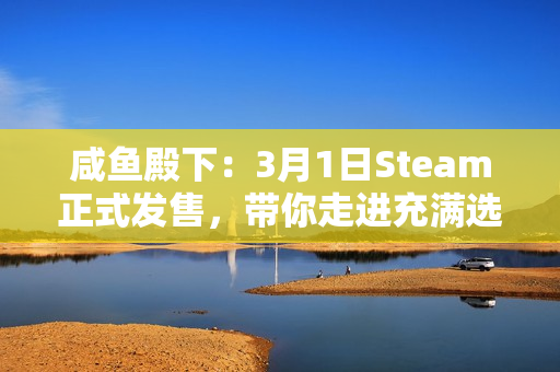 咸鱼殿下：3月1日Steam正式发售，带你走进充满选择与魅力的古代世界