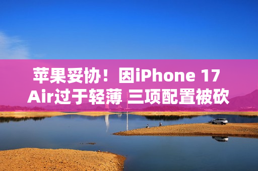 苹果妥协！因iPhone 17 Air过于轻薄 三项配置被砍掉