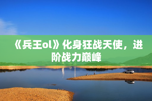 《兵王ol》化身狂战天使，进阶战力巅峰