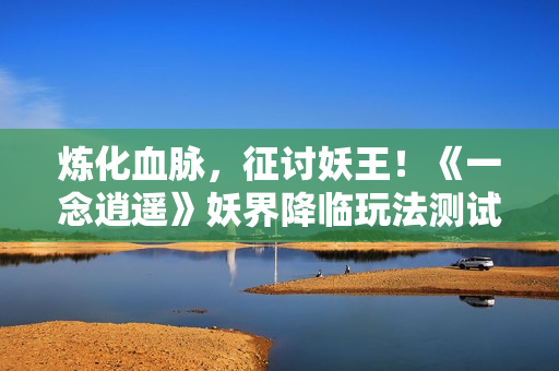 炼化血脉，征讨妖王！《一念逍遥》妖界降临玩法测试开启
