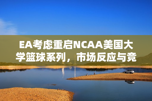 EA考虑重启NCAA美国大学篮球系列，市场反应与竞争格局分析