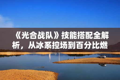 《光合战队》技能搭配全解析，从冰系控场到百分比燃烧流！
