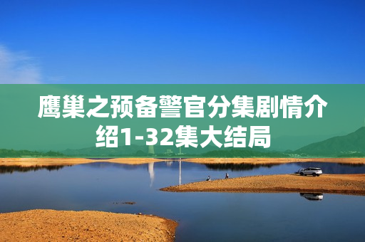 鹰巢之预备警官分集剧情介绍1-32集大结局