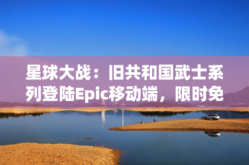 星球大战：旧共和国武士系列登陆Epic移动端，限时免费领取