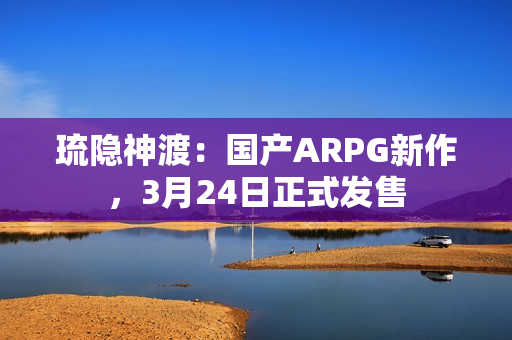 琉隐神渡：国产ARPG新作，3月24日正式发售