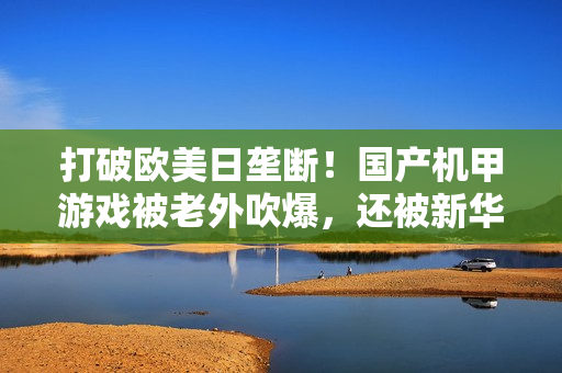 打破欧美日垄断！国产机甲游戏被老外吹爆，还被新华社表扬？