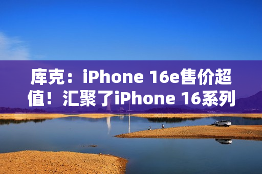 库克：iPhone 16e售价超值！汇聚了iPhone 16系列所有优点