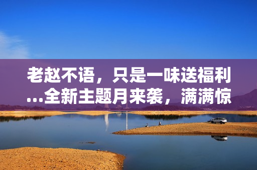 老赵不语，只是一味送福利…全新主题月来袭，满满惊喜降临江湖！