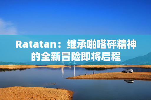 Ratatan：继承啪嗒砰精神的全新冒险即将启程