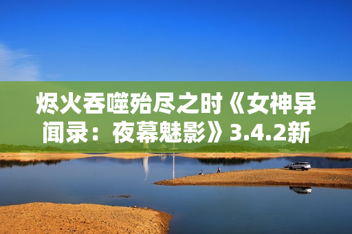 烬火吞噬殆尽之时《女神异闻录：夜幕魅影》3.4.2新版本今日上线
