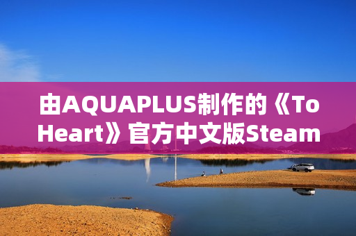 由AQUAPLUS制作的《ToHeart》官方中文版Steam商店页面现已开放!