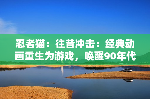 忍者猫：往昔冲击：经典动画重生为游戏，唤醒90年代情怀