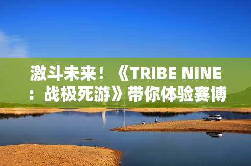 激斗未来！《TRIBE NINE：战极死游》带你体验赛博朋克反抗之旅