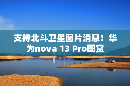 支持北斗卫星图片消息！华为nova 13 Pro图赏