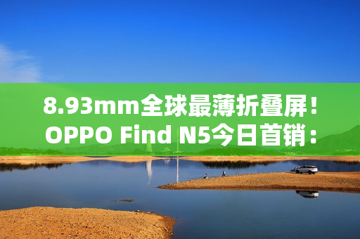 8.93mm全球最薄折叠屏！OPPO Find N5今日首销：8999元起