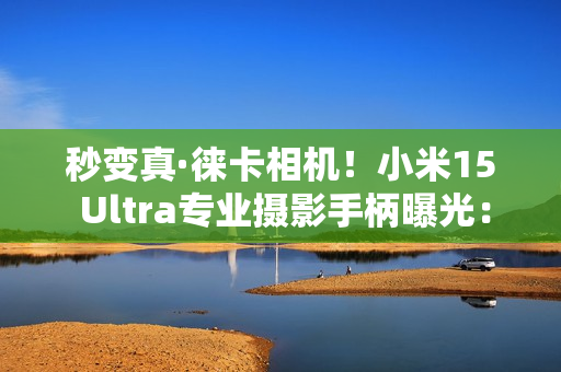秒变真·徕卡相机！小米15 Ultra专业摄影手柄曝光：经典黑红配色