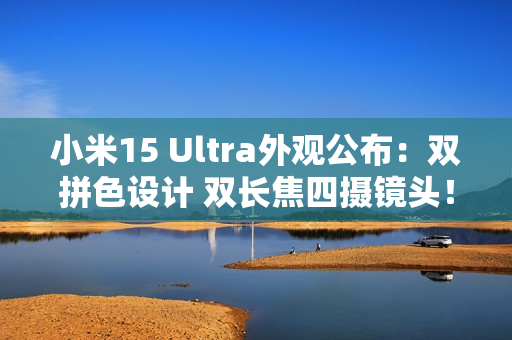 小米15 Ultra外观公布：双拼色设计 双长焦四摄镜头！