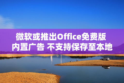 微软或推出Office免费版 内置广告 不支持保存至本地